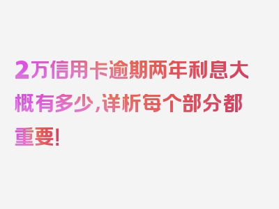 2万信用卡逾期两年利息大概有多少，详析每个部分都重要！