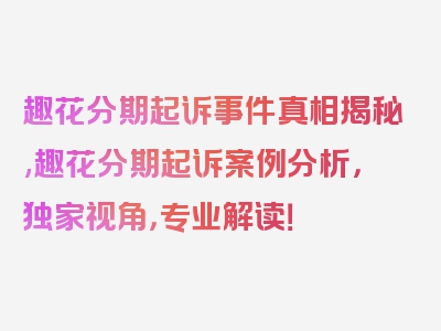 趣花分期起诉事件真相揭秘,趣花分期起诉案例分析，独家视角，专业解读！