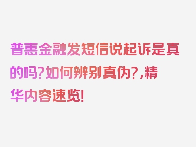 普惠金融发短信说起诉是真的吗?如何辨别真伪?，精华内容速览！