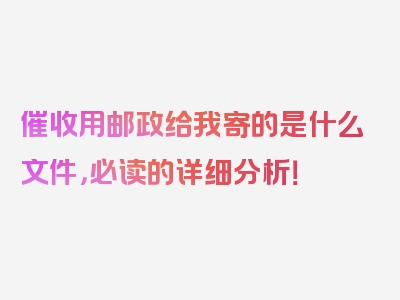 催收用邮政给我寄的是什么文件，必读的详细分析！