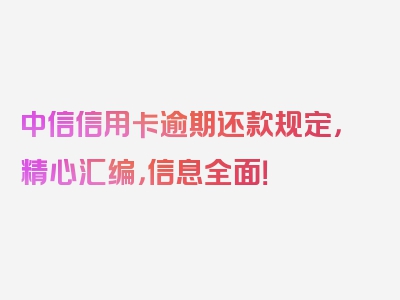 中信信用卡逾期还款规定，精心汇编，信息全面！