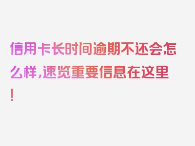 信用卡长时间逾期不还会怎么样，速览重要信息在这里！