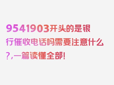 9541903开头的是银行催收电话吗需要注意什么?，一篇读懂全部！