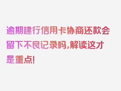 逾期建行信用卡协商还款会留下不良记录吗，解读这才是重点！