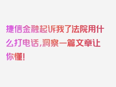 捷信金融起诉我了法院用什么打电话，洞察一篇文章让你懂！