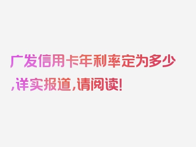 广发信用卡年利率定为多少，详实报道，请阅读！