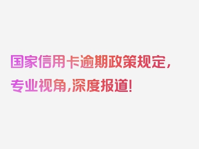 国家信用卡逾期政策规定，专业视角，深度报道！