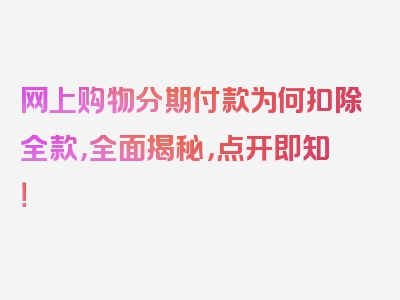 网上购物分期付款为何扣除全款，全面揭秘，点开即知！