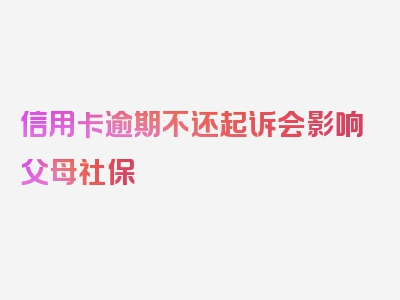 信用卡逾期不还起诉会影响父母社保