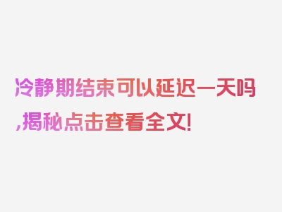 冷静期结束可以延迟一天吗，揭秘点击查看全文！