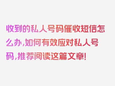 收到的私人号码催收短信怎么办,如何有效应对私人号码，推荐阅读这篇文章！