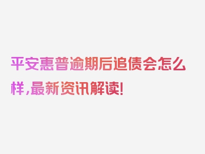 平安惠普逾期后追债会怎么样，最新资讯解读！