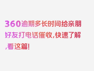 360逾期多长时间给亲朋好友打电话催收，快速了解，看这篇！