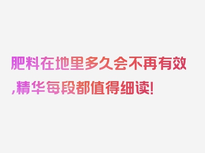 肥料在地里多久会不再有效，精华每段都值得细读！