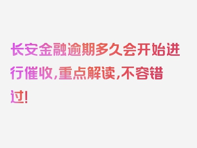 长安金融逾期多久会开始进行催收，重点解读，不容错过！