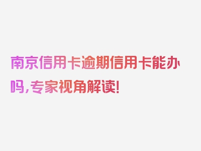 南京信用卡逾期信用卡能办吗，专家视角解读！