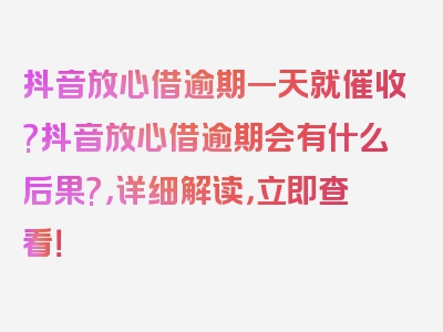 抖音放心借逾期一天就催收?抖音放心借逾期会有什么后果?，详细解读，立即查看！