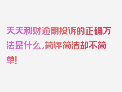 天天利财逾期投诉的正确方法是什么，简评简洁却不简单！