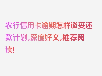 农行信用卡逾期怎样谈妥还款计划，深度好文，推荐阅读！