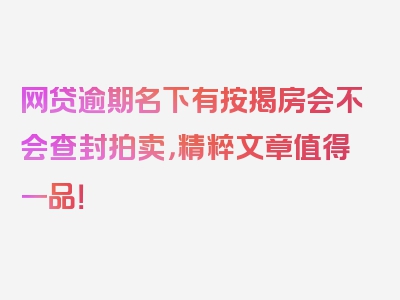 网贷逾期名下有按揭房会不会查封拍卖，精粹文章值得一品！