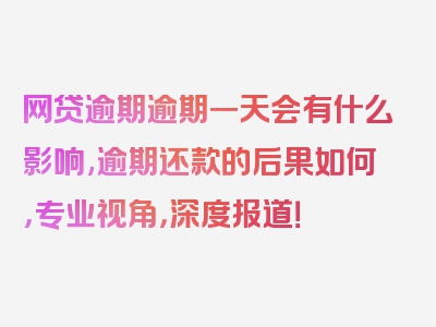 网贷逾期逾期一天会有什么影响,逾期还款的后果如何，专业视角，深度报道！