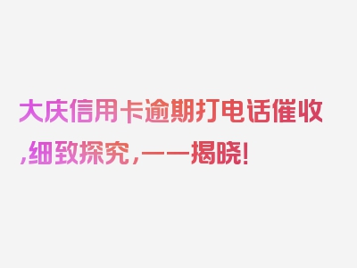 大庆信用卡逾期打电话催收，细致探究，一一揭晓！