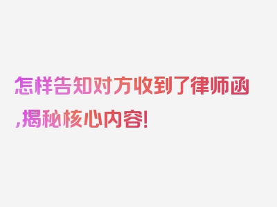 怎样告知对方收到了律师函，揭秘核心内容！