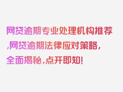 网贷逾期专业处理机构推荐,网贷逾期法律应对策略，全面揭秘，点开即知！