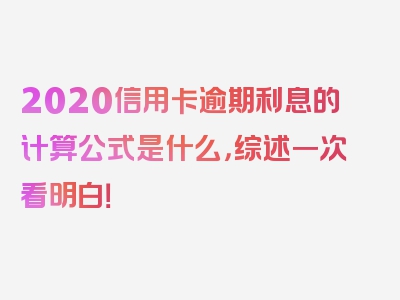 2020信用卡逾期利息的计算公式是什么，综述一次看明白！