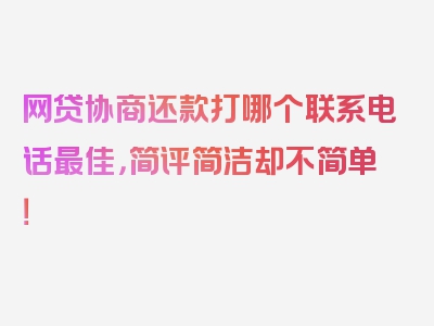 网贷协商还款打哪个联系电话最佳，简评简洁却不简单！