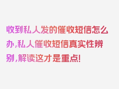 收到私人发的催收短信怎么办,私人催收短信真实性辨别，解读这才是重点！