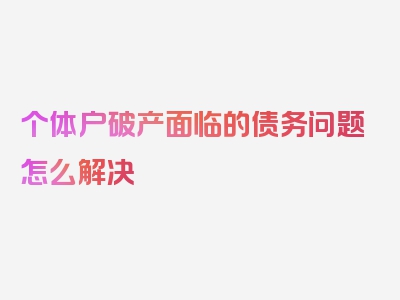 个体户破产面临的债务问题怎么解决