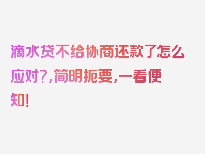 滴水贷不给协商还款了怎么应对?，简明扼要，一看便知！