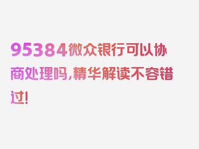 95384微众银行可以协商处理吗，精华解读不容错过！