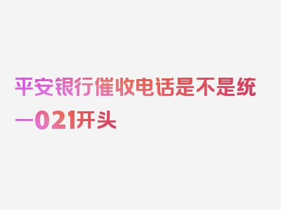 平安银行催收电话是不是统一021开头