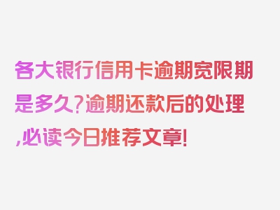 各大银行信用卡逾期宽限期是多久?逾期还款后的处理，必读今日推荐文章！