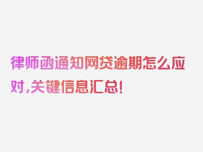 律师函通知网贷逾期怎么应对，关键信息汇总！