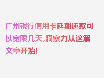 广州银行信用卡延期还款可以宽限几天，洞察力从这篇文章开始！