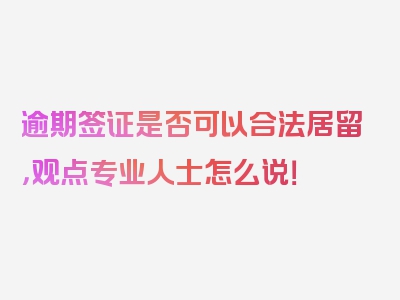 逾期签证是否可以合法居留，观点专业人士怎么说！