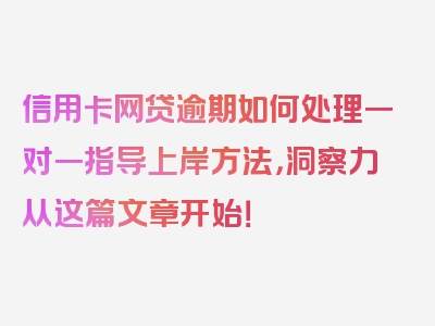 信用卡网贷逾期如何处理一对一指导上岸方法，洞察力从这篇文章开始！