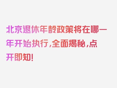 北京退休年龄政策将在哪一年开始执行，全面揭秘，点开即知！