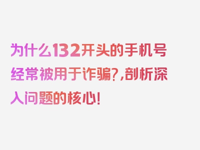 为什么132开头的手机号经常被用于诈骗?，剖析深入问题的核心！