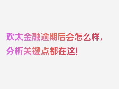 欢太金融逾期后会怎么样，分析关键点都在这！