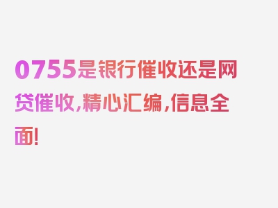 0755是银行催收还是网贷催收，精心汇编，信息全面！