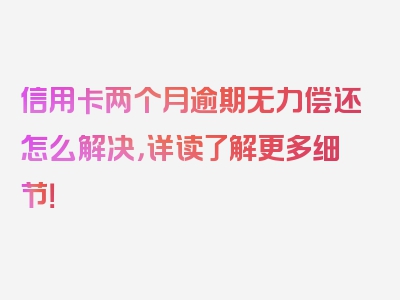 信用卡两个月逾期无力偿还怎么解决，详读了解更多细节！