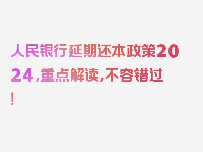 人民银行延期还本政策2024，重点解读，不容错过！