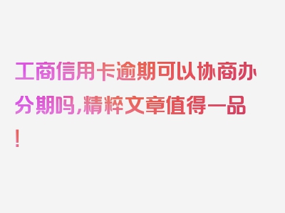 工商信用卡逾期可以协商办分期吗，精粹文章值得一品！