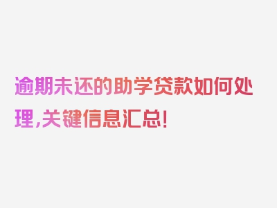 逾期未还的助学贷款如何处理，关键信息汇总！