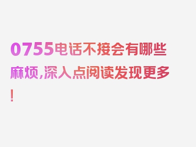 0755电话不接会有哪些麻烦，深入点阅读发现更多！