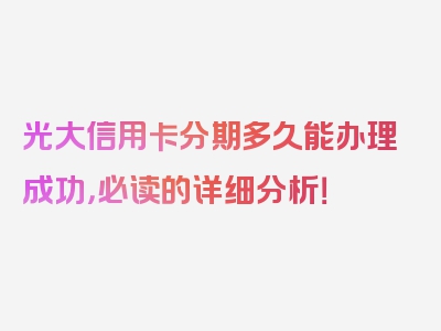 光大信用卡分期多久能办理成功，必读的详细分析！